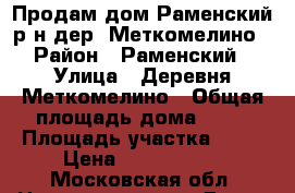 Продам дом Раменский р-н дер. Меткомелино › Район ­ Раменский › Улица ­ Деревня Меткомелино › Общая площадь дома ­ 45 › Площадь участка ­ 21 › Цена ­ 3 200 000 - Московская обл. Недвижимость » Дома, коттеджи, дачи продажа   
